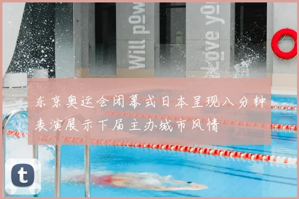 东京奥运会闭幕式日本呈现八分钟表演展示下届主办城市风情