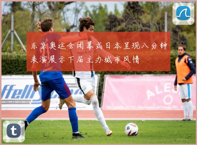 东京奥运会闭幕式日本呈现八分钟表演展示下届主办城市风情