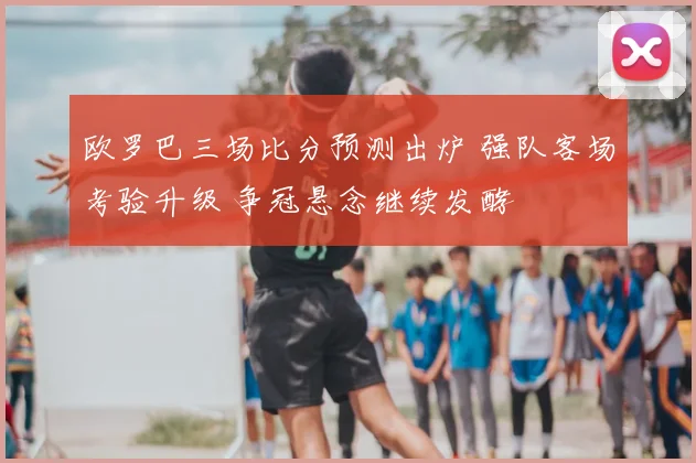 欧罗巴三场比分预测出炉 强队客场考验升级 争冠悬念继续发酵