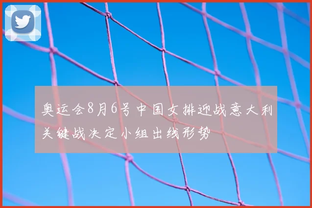 奥运会8月6号中国女排迎战意大利关键战决定小组出线形势
