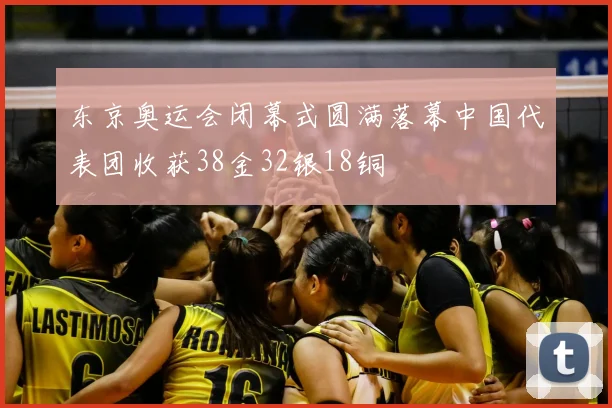 东京奥运会闭幕式圆满落幕中国代表团收获38金32银18铜