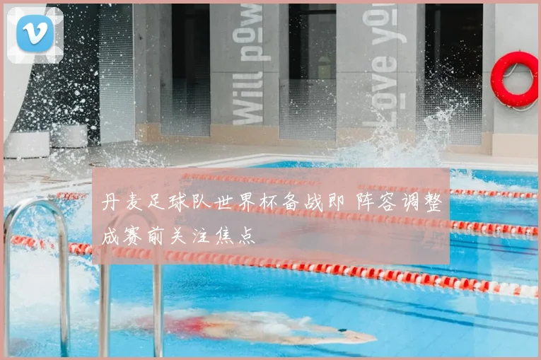 丹麦足球队世界杯备战即 阵容调整成赛前关注焦点