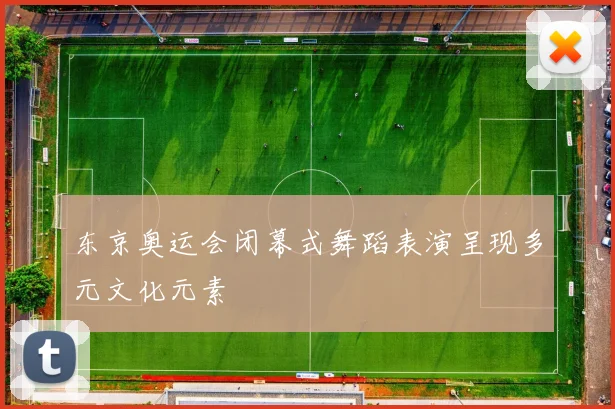 东京奥运会闭幕式舞蹈表演呈现多元文化元素