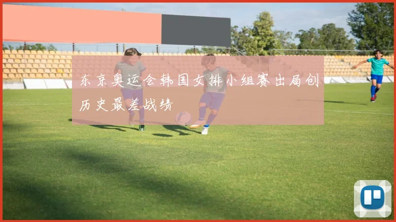 东京奥运会韩国女排小组赛出局创历史最差战绩