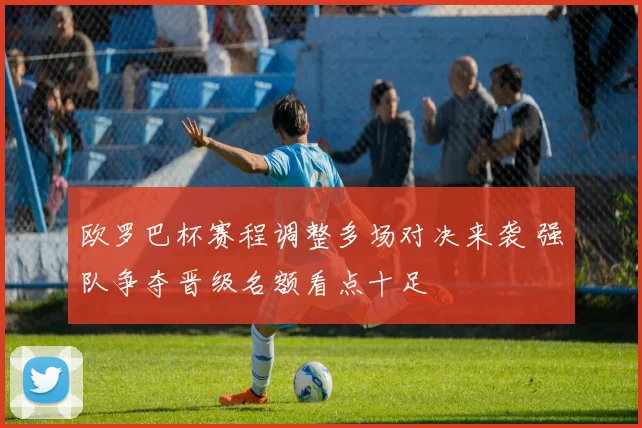 欧罗巴杯赛程调整多场对决来袭 强队争夺晋级名额看点十足