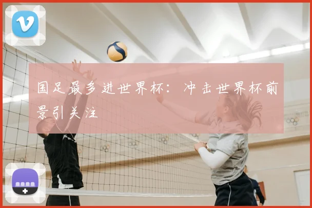 国足最多进世界杯:冲击世界杯前景引关注