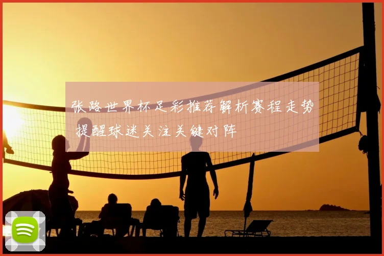 张路世界杯足彩推荐解析赛程走势 提醒球迷关注关键对阵