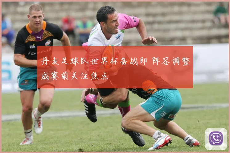 丹麦足球队世界杯备战即 阵容调整成赛前关注焦点