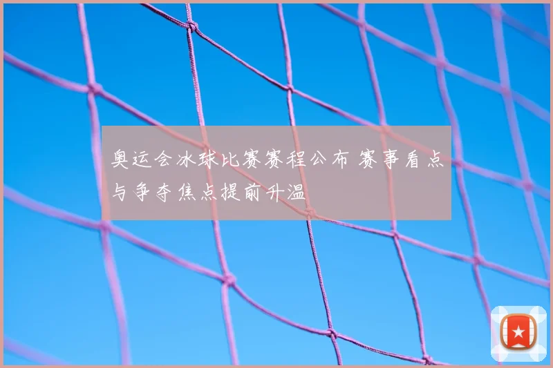 奥运会冰球比赛赛程公布 赛事看点与争夺焦点提前升温