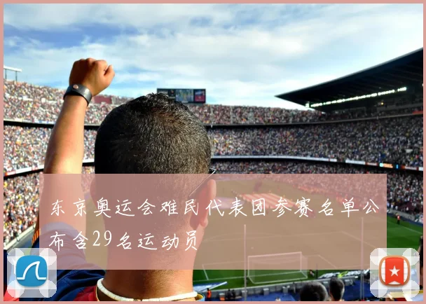 东京奥运会难民代表团参赛名单公布含29名运动员