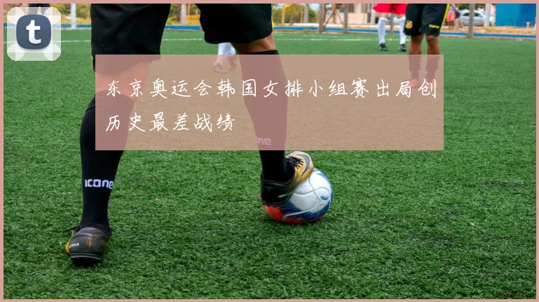 东京奥运会韩国女排小组赛出局创历史最差战绩
