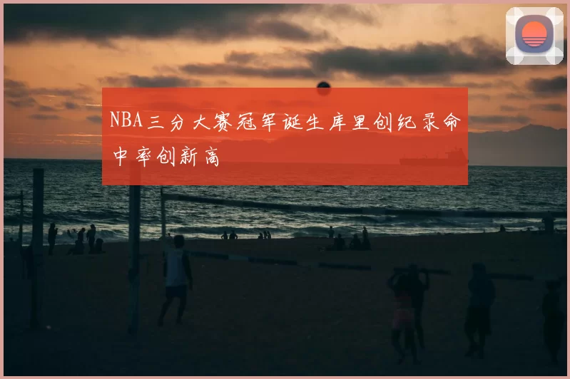 NBA三分大赛冠军诞生库里创纪录命中率创新高