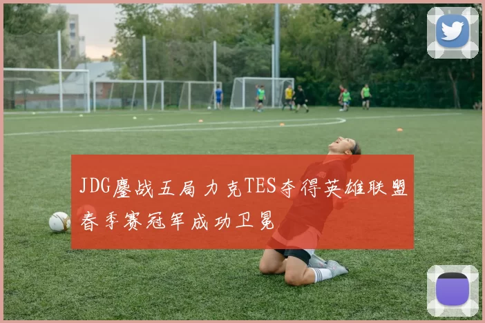 JDG鏖战五局力克TES夺得英雄联盟春季赛冠军成功卫冕