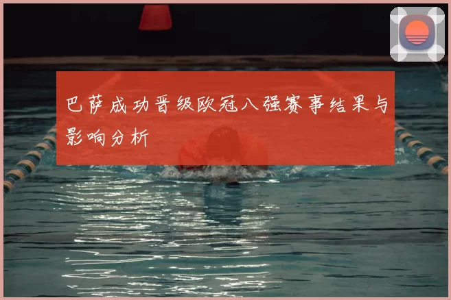巴萨成功晋级欧冠八强赛事结果与影响分析