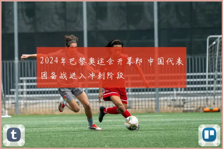 2024年巴黎奥运会开幕即 中国代表团备战进入冲刺阶段