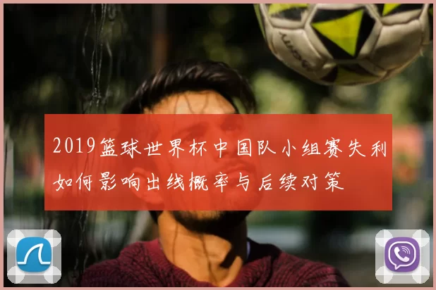 2019篮球世界杯中国队小组赛失利如何影响出线概率与后续对策