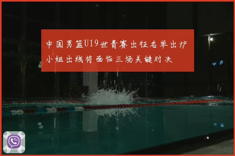 中国男篮U19世青赛出征名单出炉 小组出线将面临三场关键对决