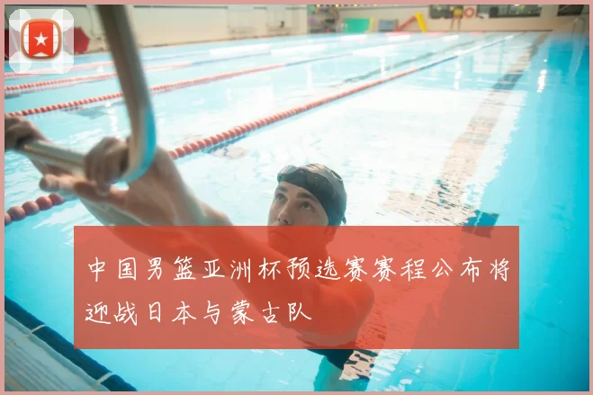 中国男篮亚洲杯预选赛赛程公布将迎战日本与蒙古队