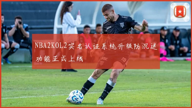 NBA2KOL2实名认证系统升级防沉迷功能正式上线