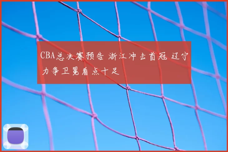 CBA总决赛预告 浙江冲击首冠 辽宁力争卫冕看点十足