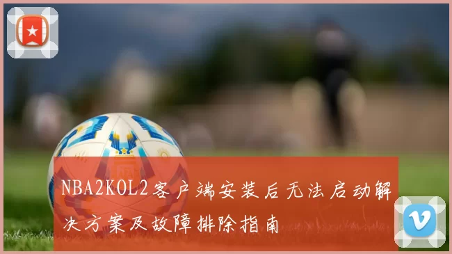 NBA2KOL2客户端安装后无法启动解决方案及故障排除指南
