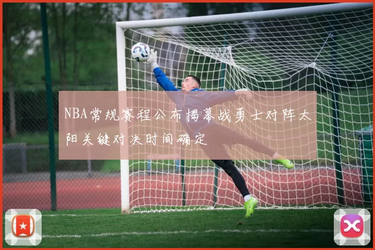 NBA常规赛程公布揭幕战勇士对阵太阳关键对决时间确定