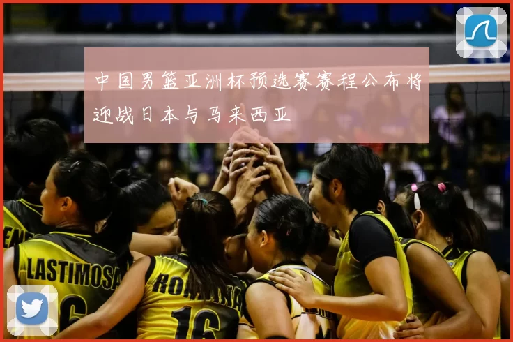 中国男篮亚洲杯预选赛赛程公布将迎战日本与马来西亚