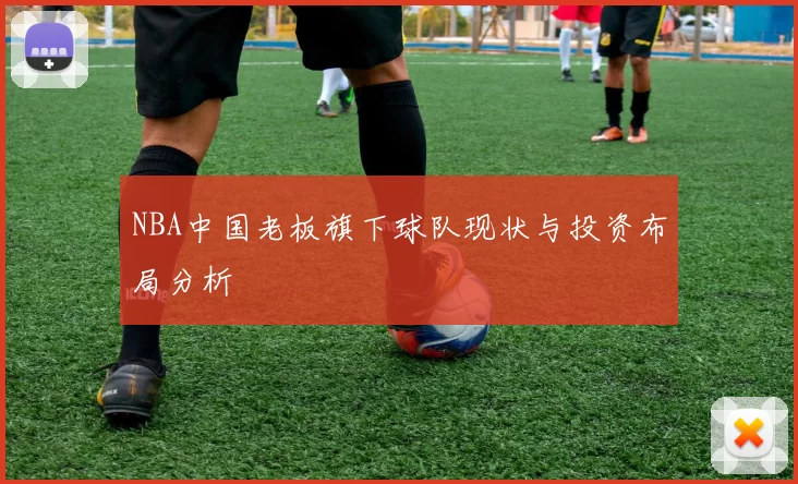 NBA中国老板旗下球队现状与投资布局分析