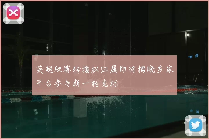 英超联赛转播权归属即将揭晓多家平台参与新一轮竞标