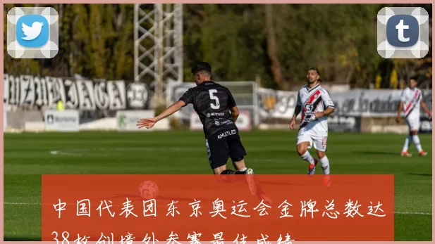 中国代表团东京奥运会金牌总数达38枚创境外参赛最佳成绩