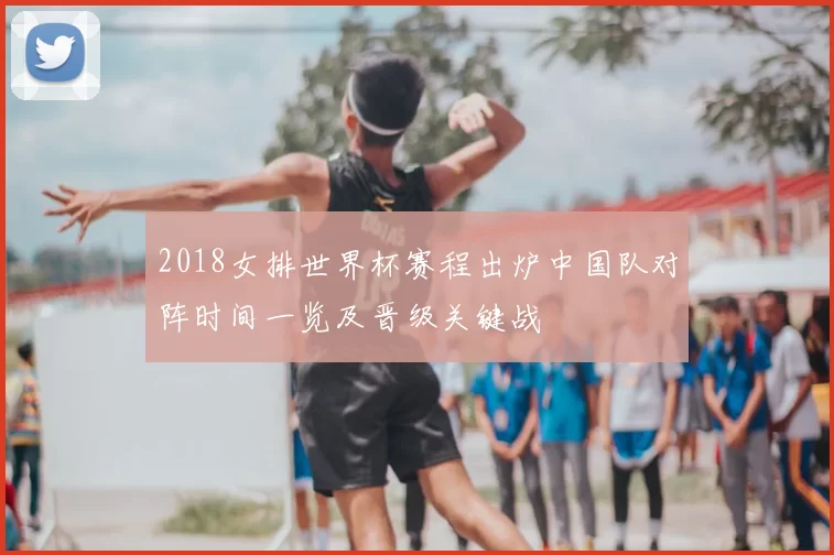 2018女排世界杯赛程出炉中国队对阵时间一览及晋级关键战