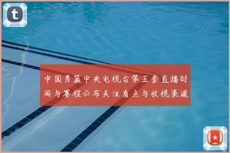 中国男篮中央电视台第五套直播时间与赛程公布关注看点与收视渠道