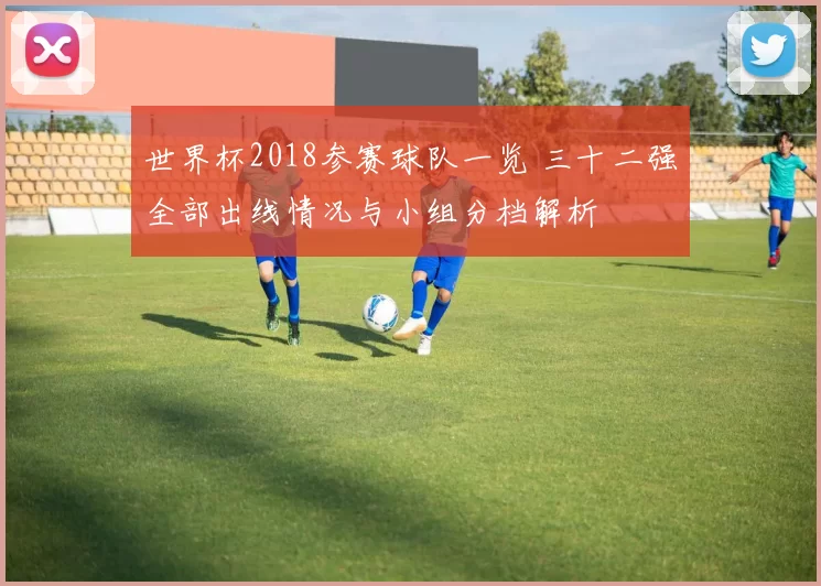 世界杯2018参赛球队一览 三十二强全部出线情况与小组分档解析