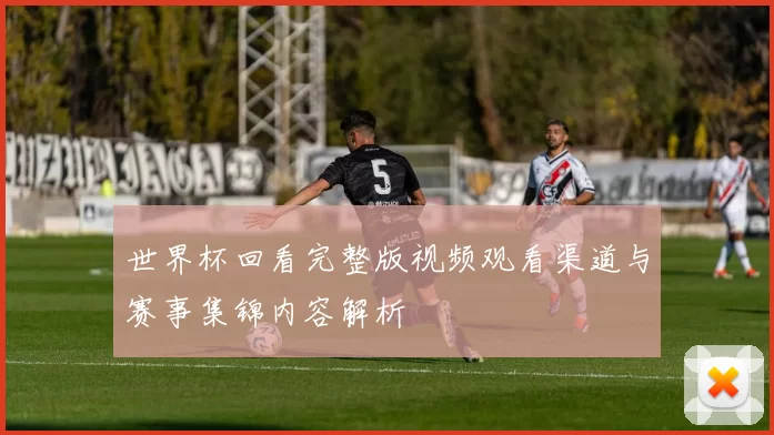 世界杯回看完整版视频观看渠道与赛事集锦内容解析