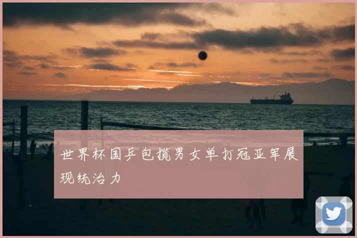 世界杯国乒包揽男女单打冠亚军展现统治力