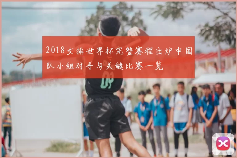 2018女排世界杯完整赛程出炉中国队小组对手与关键比赛一览