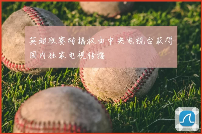 英超联赛转播权由中央电视台获得国内独家电视转播