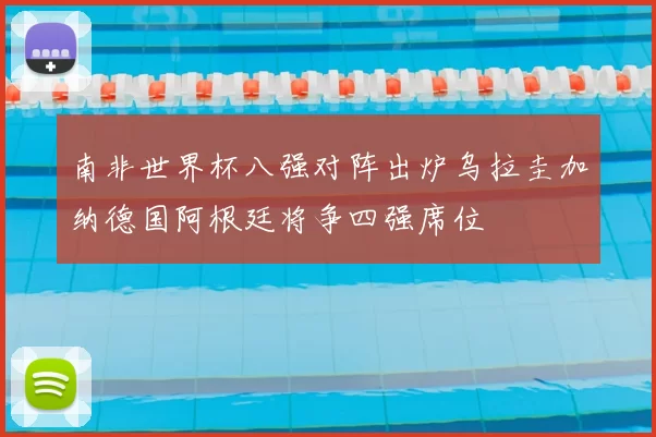 南非世界杯八强对阵出炉乌拉圭加纳德国阿根廷将争四强席位