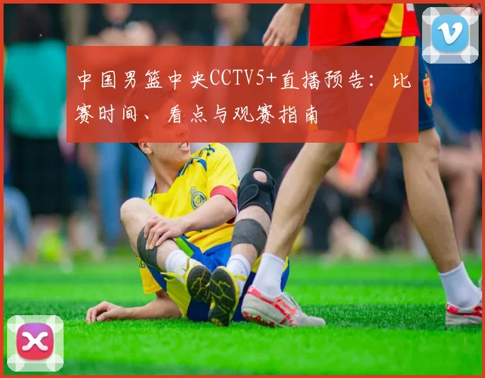 中国男篮中央CCTV5+直播预告：比赛时间、看点与观赛指南