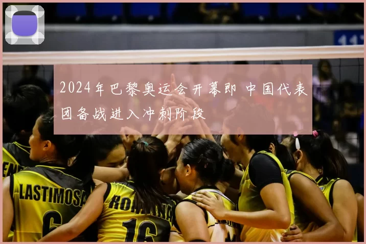 2024年巴黎奥运会开幕即 中国代表团备战进入冲刺阶段