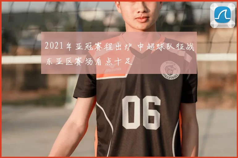 2021年亚冠赛程出炉 中超球队征战东亚区赛场看点十足