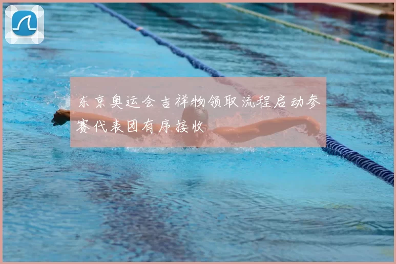 东京奥运会吉祥物领取流程启动参赛代表团有序接收