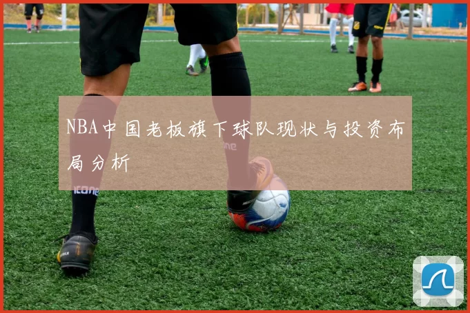 NBA中国老板旗下球队现状与投资布局分析