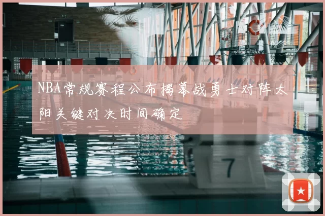 NBA常规赛程公布揭幕战勇士对阵太阳关键对决时间确定