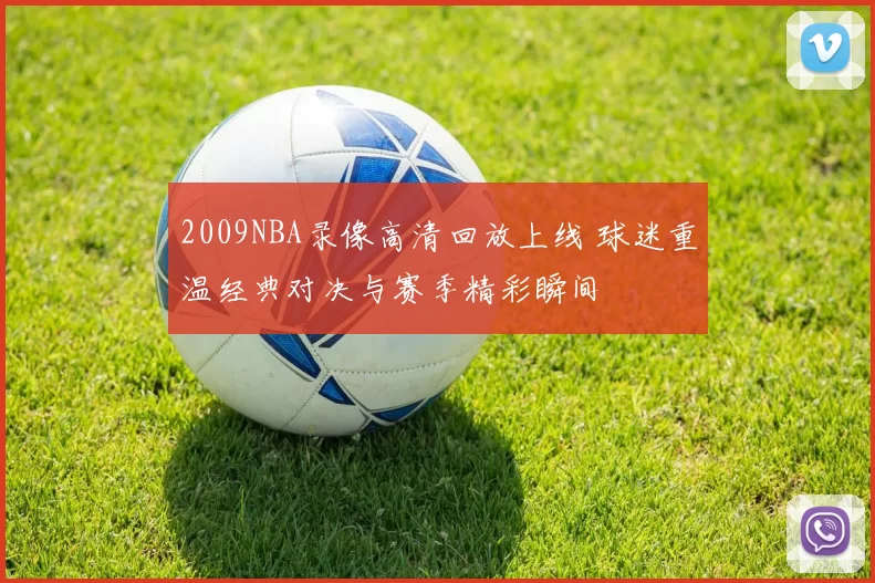 2009NBA录像高清回放上线 球迷重温经典对决与赛季精彩瞬间
