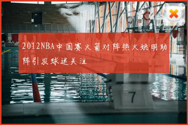 2012NBA中国赛火箭对阵热火姚明助阵引发球迷关注