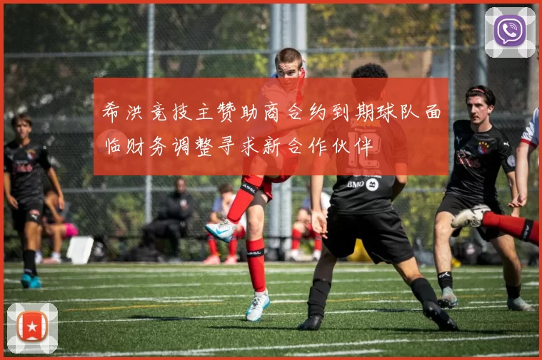 希洪竞技主赞助商合约到期球队面临财务调整寻求新合作伙伴