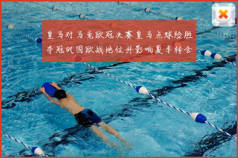 皇马对马竞欧冠决赛皇马点球险胜夺冠巩固欧战地位并影响夏季转会
