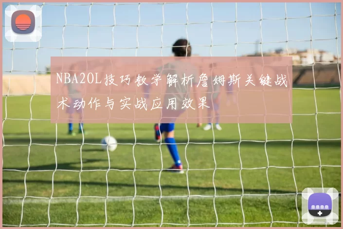NBA2OL技巧教学解析詹姆斯关键战术动作与实战应用效果