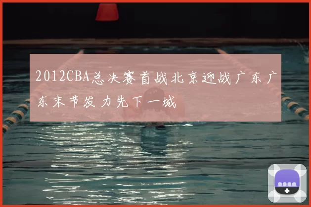 2012CBA总决赛首战北京迎战广东广东末节发力先下一城